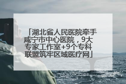 湖北省人民医院牵手咸宁市中心医院，9大专家工作室+9个专科联盟筑牢区域医疗网