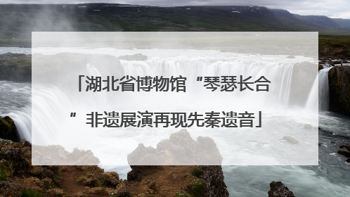 湖北省博物馆“琴瑟长合”非遗展演再现先秦遗音
