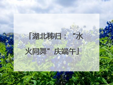 湖北秭归：“水火同舞”庆端午