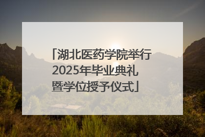 湖北医药学院举行2025年毕业典礼暨学位授予仪式