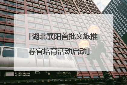 湖北襄阳首批文旅推荐官培育活动启动