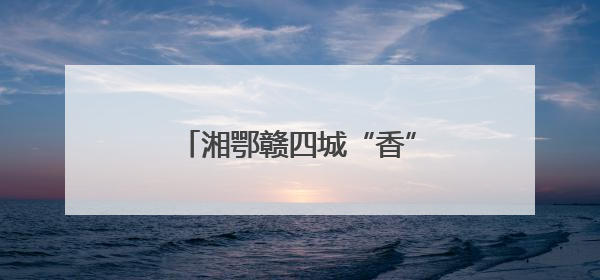 湘鄂赣四城“香”约促全域文旅共荣