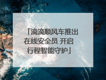 滴滴顺风车推出在线安全员 开启行程智能守护