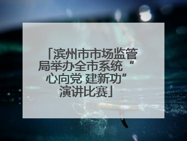 滨州市市场监管局举办全市系统“心向党 建新功”演讲比赛