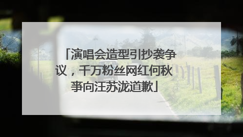 演唱会造型引抄袭争议，千万粉丝网红何秋亊向汪苏泷道歉