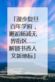 漫步复旦百年学府，邂逅杨浦无界街区……解锁书香人文新地标