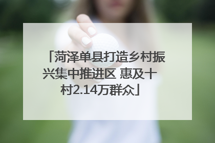 菏泽单县打造乡村振兴集中推进区 惠及十村2.14万群众