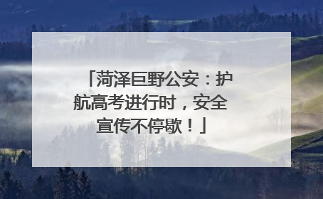 菏泽巨野公安：护航高考进行时，安全宣传不停歇！