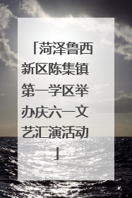 菏泽鲁西新区陈集镇第一学区举办庆六一文艺汇演活动