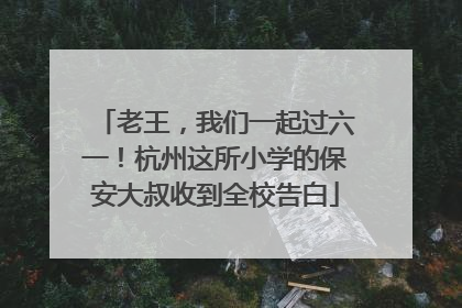 老王，我们一起过六一！杭州这所小学的保安大叔收到全校告白