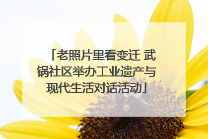 老照片里看变迁 武锅社区举办工业遗产与现代生活对话活动