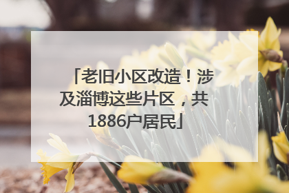 老旧小区改造！涉及淄博这些片区，共1886户居民