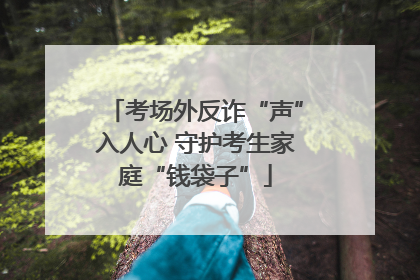 考场外反诈“声”入人心 守护考生家庭“钱袋子”