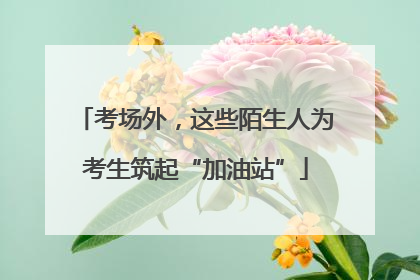 考场外，这些陌生人为考生筑起“加油站”