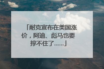 耐克宣布在美国涨价，阿迪、彪马也要撑不住了……