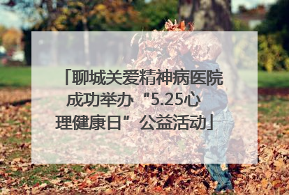 聊城关爱精神病医院成功举办“5.25心理健康日”公益活动