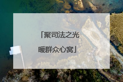 聚司法之光 暖群众心窝