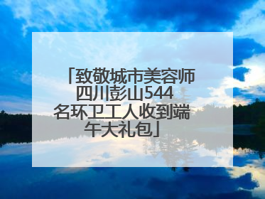致敬城市美容师 四川彭山544名环卫工人收到端午大礼包