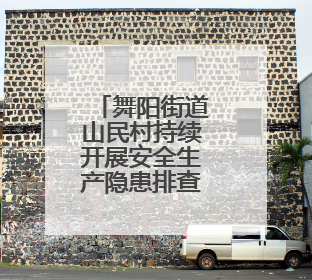 舞阳街道山民村持续开展安全生产隐患排查整治行动
