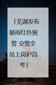 芜湖发布暴雨红色预警 交警全员上岗护高考