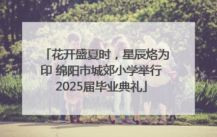 花开盛夏时，星辰烙为印 绵阳市城郊小学举行2025届毕业典礼