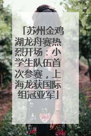 苏州金鸡湖龙舟赛热烈开场：小学生队伍首次参赛，上海龙获国际组冠亚军