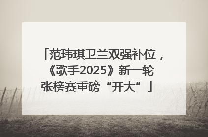 范玮琪卫兰双强补位，《歌手2025》新一轮张榜赛重磅“开大”