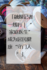 融媒记者一线行｜“家庭医生”成为居民健康“守门人”