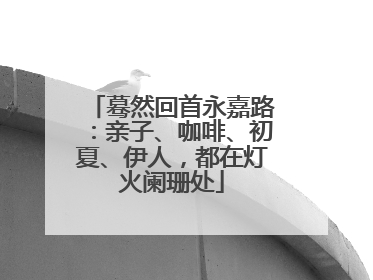 蓦然回首永嘉路：亲子、咖啡、初夏、伊人，都在灯火阑珊处