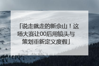 说走就走的新佘山！这场大赛让00后用镜头与策划重新定义度假