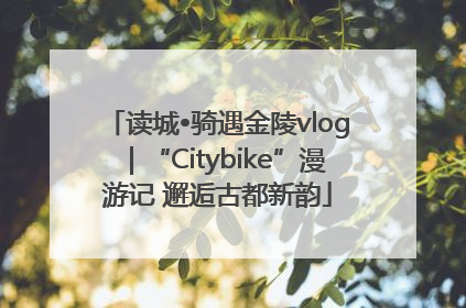读城•骑遇金陵vlog｜“Citybike”漫游记 邂逅古都新韵
