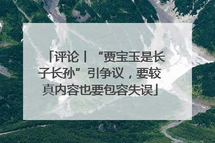 评论丨“贾宝玉是长子长孙”引争议，要较真内容也要包容失误