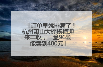 订单早就排满了！杭州萧山大棚杨梅迎来丰收，一盒96颗能卖到400元