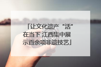 让文化遗产“活”在当下 江西集中展示百余项非遗技艺