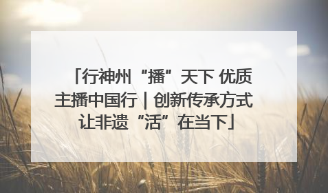 行神州“播”天下 优质主播中国行｜创新传承方式 让非遗“活”在当下