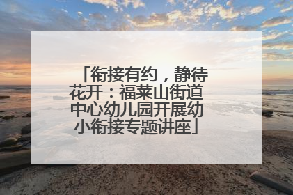 衔接有约，静待花开：福莱山街道中心幼儿园开展幼小衔接专题讲座