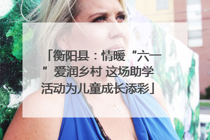 衡阳县：情暖“六一”爱润乡村 这场助学活动为儿童成长添彩