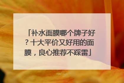 补水面膜哪个牌子好？十大平价又好用的面膜，良心推荐不踩雷