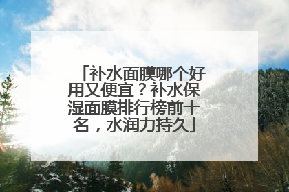 补水面膜哪个好用又便宜？补水保湿面膜排行榜前十名，水润力持久