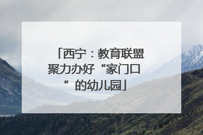 西宁：教育联盟聚力办好“家门口”的幼儿园