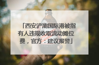 西安浐灞国际港被指有人违规收取流动摊位费，官方：建议报警