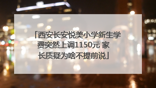 西安长安悦美小学新生学费突然上调1150元 家长质疑为啥不提前说