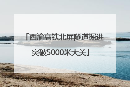 西渝高铁北屏隧道掘进突破5000米大关