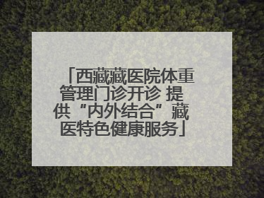 西藏藏医院体重管理门诊开诊 提供“内外结合”藏医特色健康服务