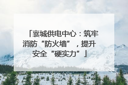 襄城供电中心：筑牢消防“防火墙”，提升安全“硬实力”
