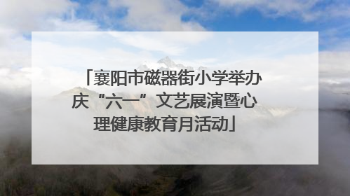 襄阳市磁器街小学举办庆“六一”文艺展演暨心理健康教育月活动