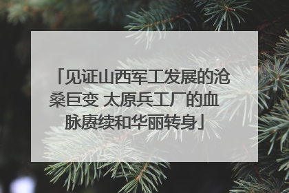 见证山西军工发展的沧桑巨变 太原兵工厂的血脉赓续和华丽转身