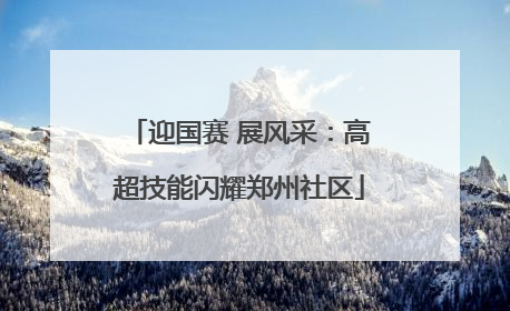 迎国赛 展风采：高超技能闪耀郑州社区