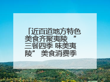 近百道地方特色美食齐聚夷陵 “三餐四季 味美夷陵” 美食消费季沸腾夏夜