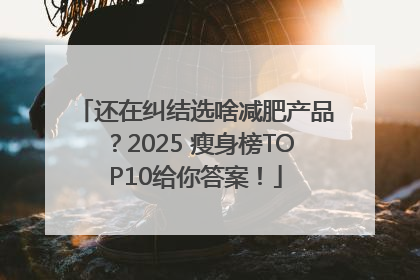 还在纠结选啥减肥产品？2025 瘦身榜TOP10给你答案！
